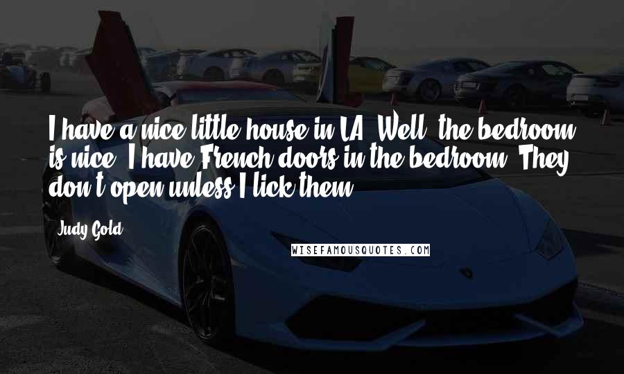 Judy Gold Quotes: I have a nice little house in LA. Well, the bedroom is nice. I have French doors in the bedroom. They don't open unless I lick them.