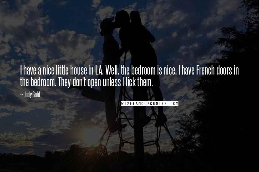 Judy Gold Quotes: I have a nice little house in LA. Well, the bedroom is nice. I have French doors in the bedroom. They don't open unless I lick them.