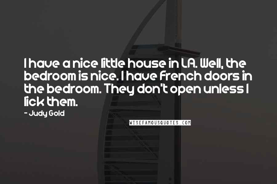 Judy Gold Quotes: I have a nice little house in LA. Well, the bedroom is nice. I have French doors in the bedroom. They don't open unless I lick them.