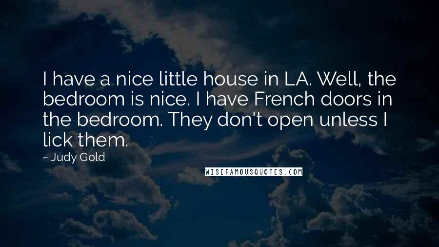 Judy Gold Quotes: I have a nice little house in LA. Well, the bedroom is nice. I have French doors in the bedroom. They don't open unless I lick them.