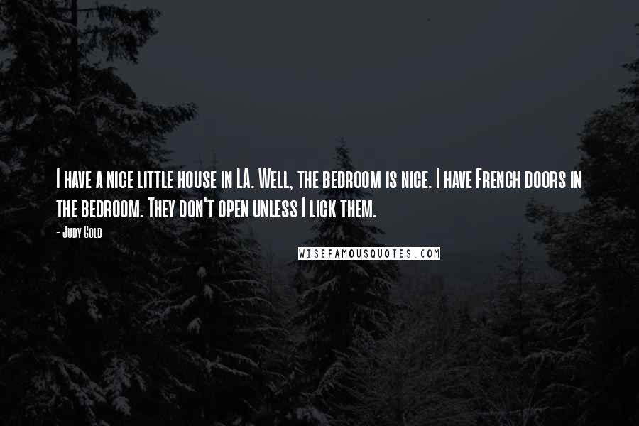 Judy Gold Quotes: I have a nice little house in LA. Well, the bedroom is nice. I have French doors in the bedroom. They don't open unless I lick them.