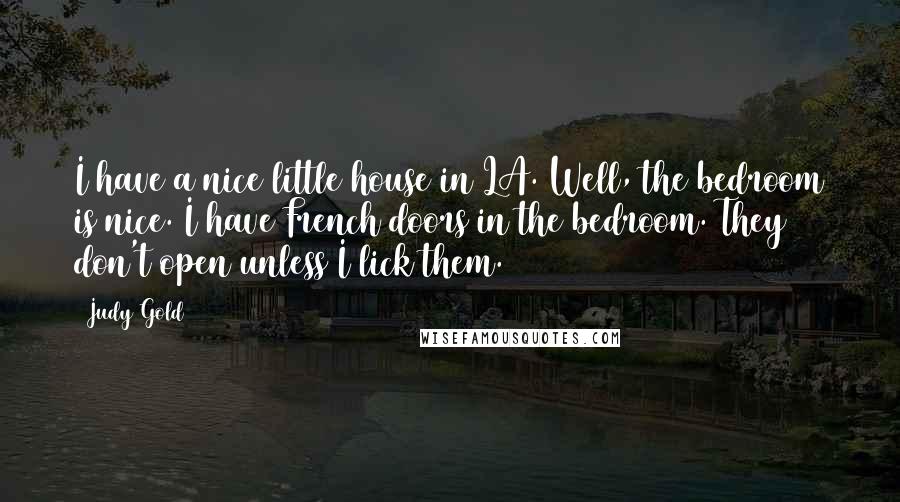 Judy Gold Quotes: I have a nice little house in LA. Well, the bedroom is nice. I have French doors in the bedroom. They don't open unless I lick them.