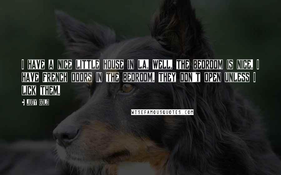 Judy Gold Quotes: I have a nice little house in LA. Well, the bedroom is nice. I have French doors in the bedroom. They don't open unless I lick them.