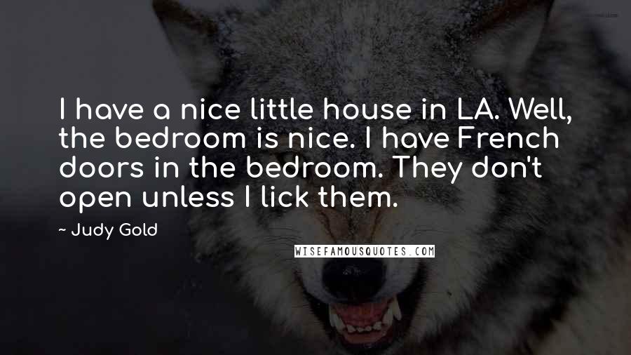 Judy Gold Quotes: I have a nice little house in LA. Well, the bedroom is nice. I have French doors in the bedroom. They don't open unless I lick them.