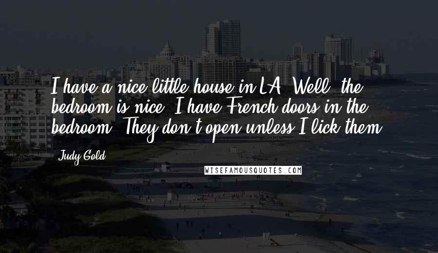 Judy Gold Quotes: I have a nice little house in LA. Well, the bedroom is nice. I have French doors in the bedroom. They don't open unless I lick them.