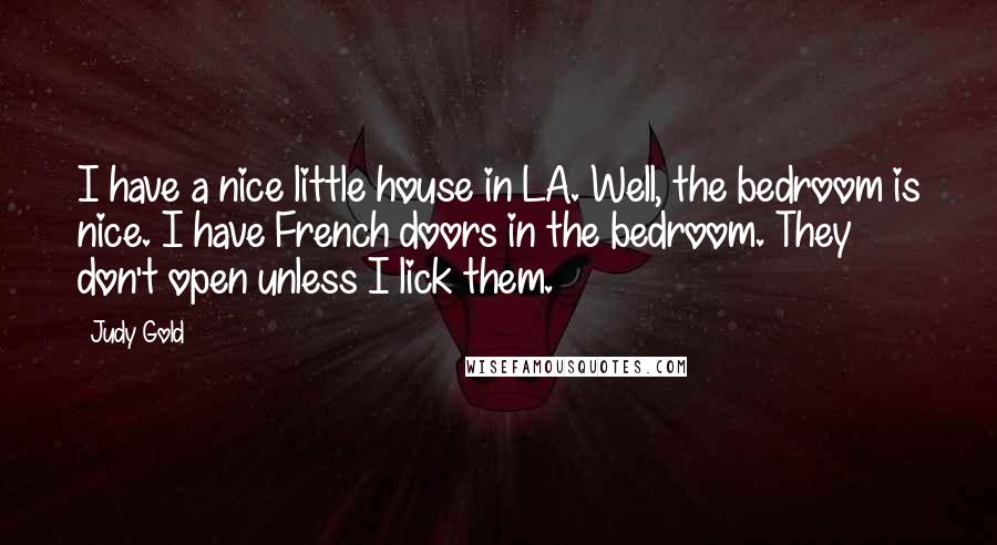 Judy Gold Quotes: I have a nice little house in LA. Well, the bedroom is nice. I have French doors in the bedroom. They don't open unless I lick them.