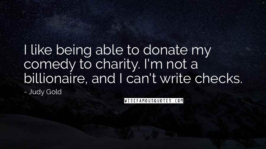 Judy Gold Quotes: I like being able to donate my comedy to charity. I'm not a billionaire, and I can't write checks.