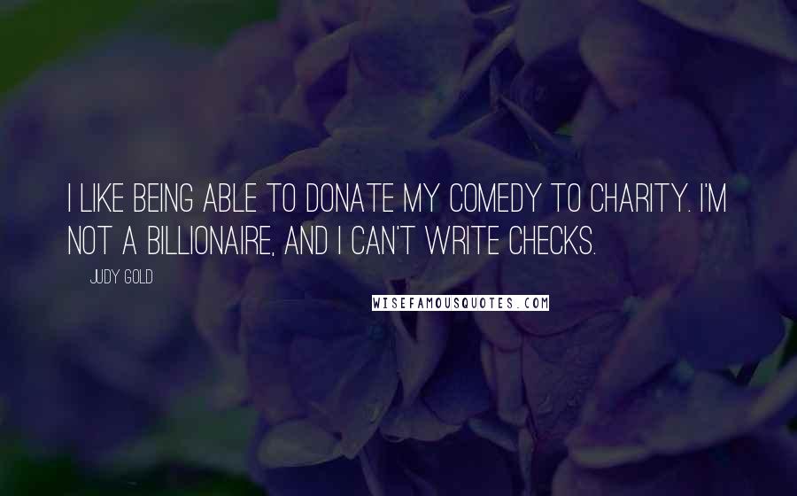 Judy Gold Quotes: I like being able to donate my comedy to charity. I'm not a billionaire, and I can't write checks.