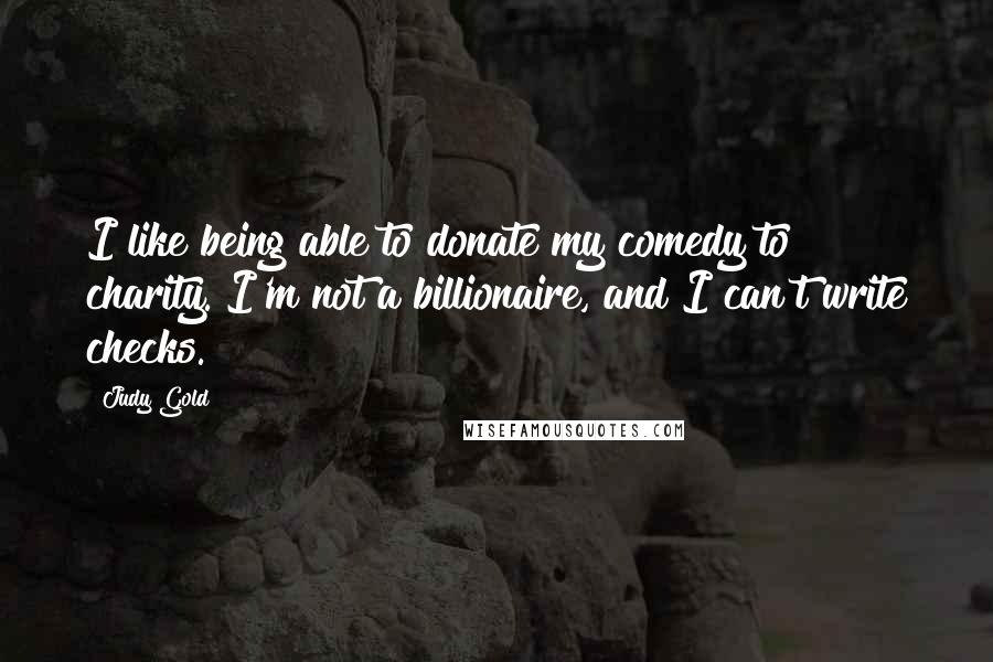 Judy Gold Quotes: I like being able to donate my comedy to charity. I'm not a billionaire, and I can't write checks.