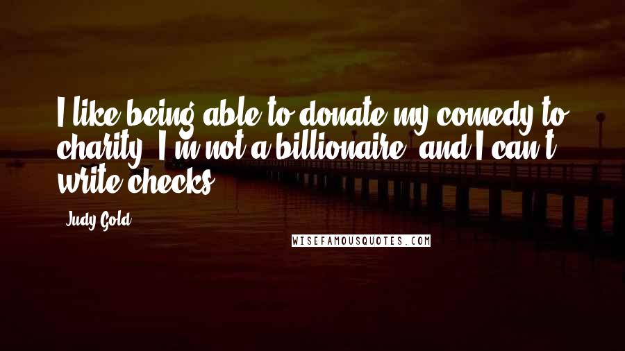 Judy Gold Quotes: I like being able to donate my comedy to charity. I'm not a billionaire, and I can't write checks.