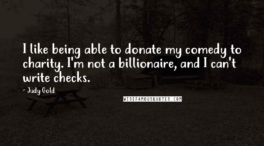 Judy Gold Quotes: I like being able to donate my comedy to charity. I'm not a billionaire, and I can't write checks.