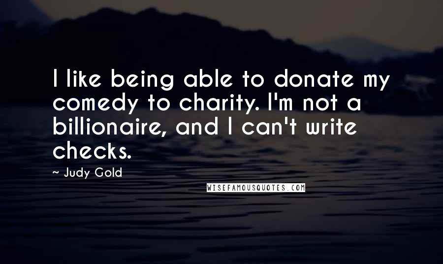 Judy Gold Quotes: I like being able to donate my comedy to charity. I'm not a billionaire, and I can't write checks.