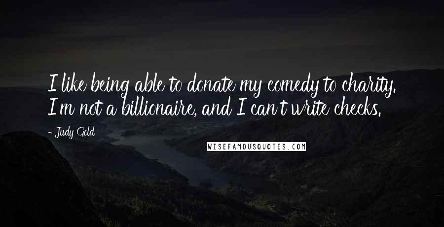 Judy Gold Quotes: I like being able to donate my comedy to charity. I'm not a billionaire, and I can't write checks.