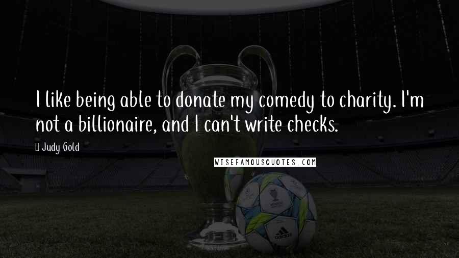 Judy Gold Quotes: I like being able to donate my comedy to charity. I'm not a billionaire, and I can't write checks.