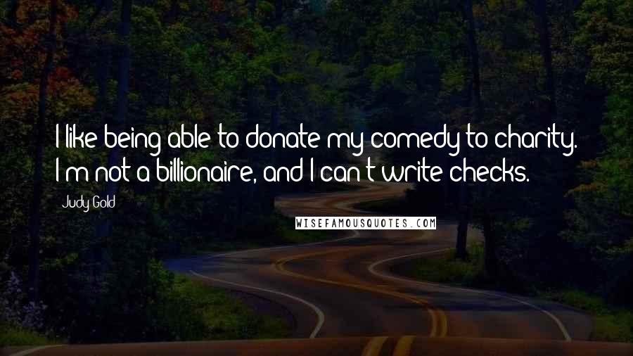 Judy Gold Quotes: I like being able to donate my comedy to charity. I'm not a billionaire, and I can't write checks.