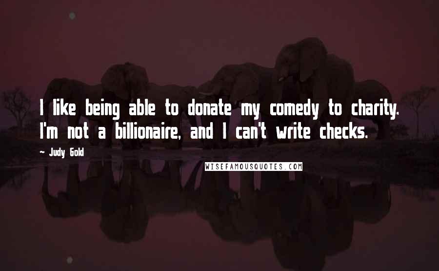 Judy Gold Quotes: I like being able to donate my comedy to charity. I'm not a billionaire, and I can't write checks.