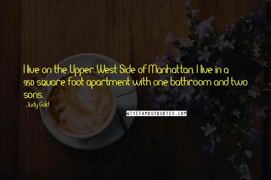 Judy Gold Quotes: I live on the Upper West Side of Manhattan. I live in a 950-square-foot apartment with one bathroom and two sons.