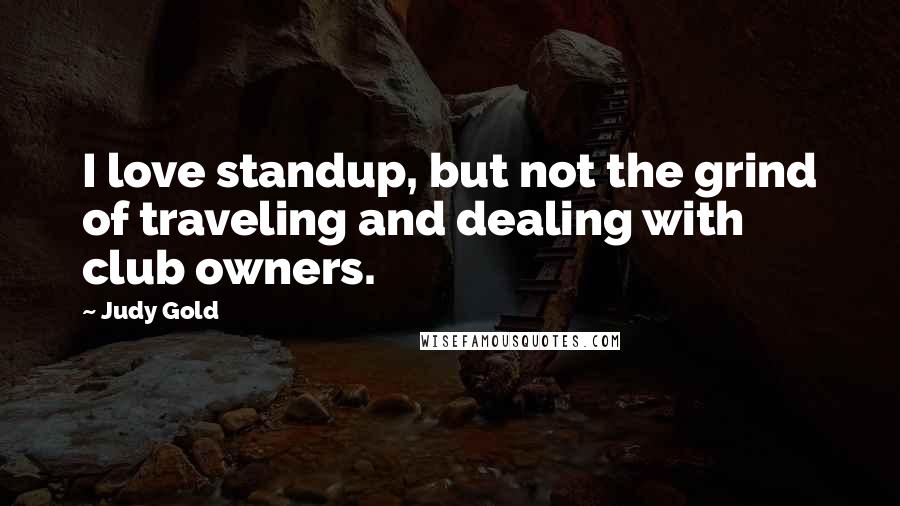 Judy Gold Quotes: I love standup, but not the grind of traveling and dealing with club owners.