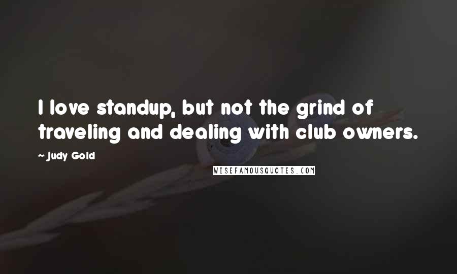 Judy Gold Quotes: I love standup, but not the grind of traveling and dealing with club owners.