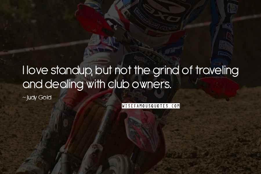 Judy Gold Quotes: I love standup, but not the grind of traveling and dealing with club owners.