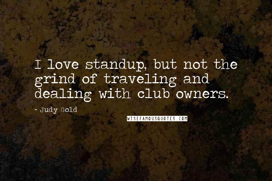 Judy Gold Quotes: I love standup, but not the grind of traveling and dealing with club owners.