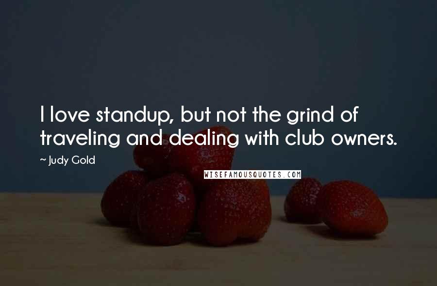 Judy Gold Quotes: I love standup, but not the grind of traveling and dealing with club owners.