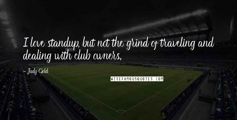 Judy Gold Quotes: I love standup, but not the grind of traveling and dealing with club owners.