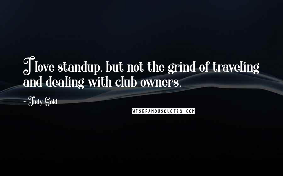 Judy Gold Quotes: I love standup, but not the grind of traveling and dealing with club owners.