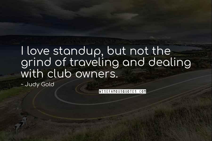 Judy Gold Quotes: I love standup, but not the grind of traveling and dealing with club owners.