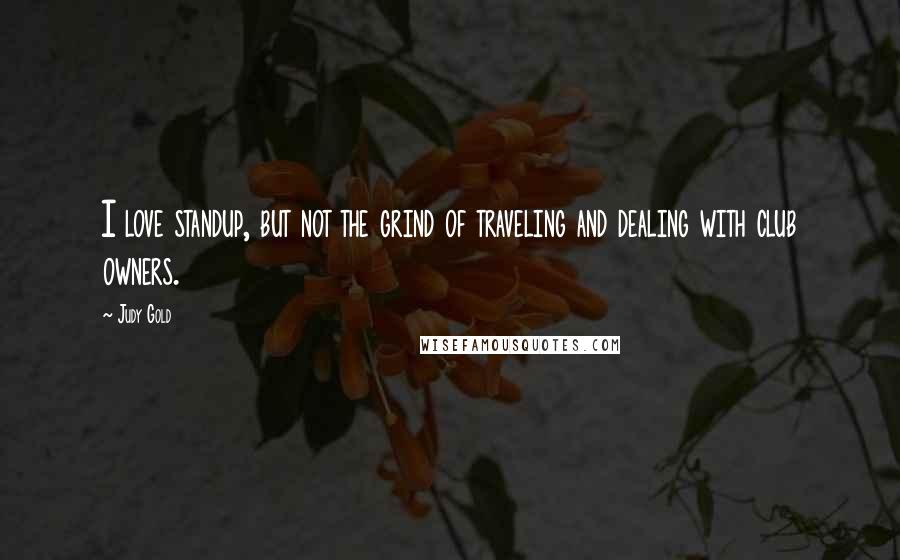Judy Gold Quotes: I love standup, but not the grind of traveling and dealing with club owners.