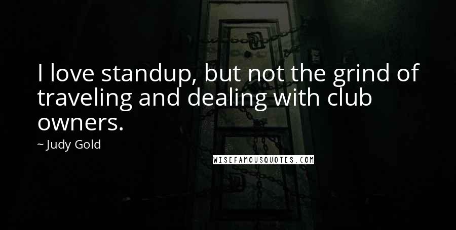 Judy Gold Quotes: I love standup, but not the grind of traveling and dealing with club owners.