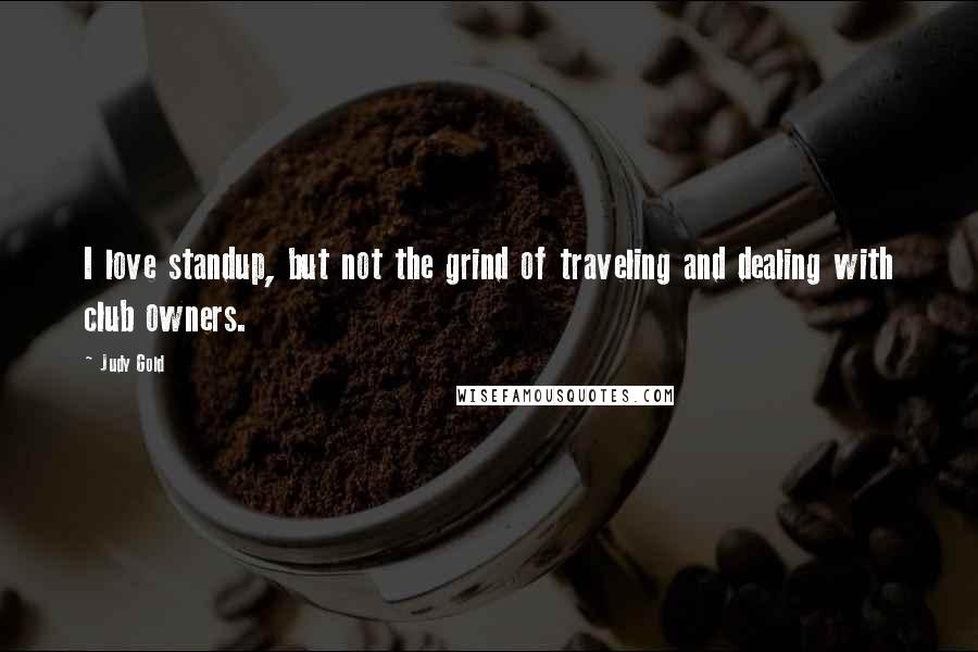 Judy Gold Quotes: I love standup, but not the grind of traveling and dealing with club owners.