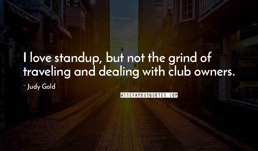 Judy Gold Quotes: I love standup, but not the grind of traveling and dealing with club owners.