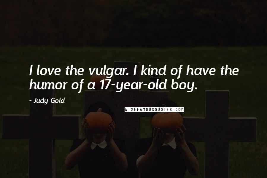 Judy Gold Quotes: I love the vulgar. I kind of have the humor of a 17-year-old boy.