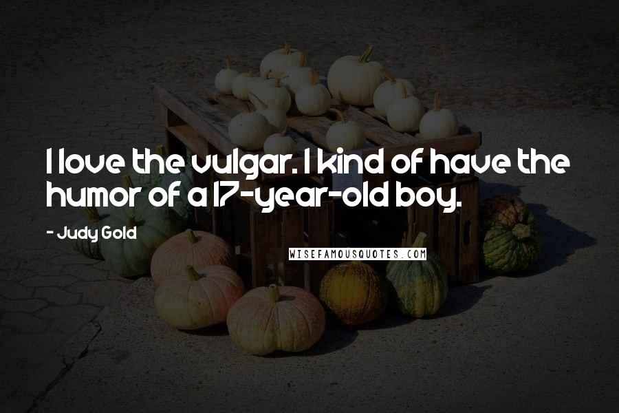 Judy Gold Quotes: I love the vulgar. I kind of have the humor of a 17-year-old boy.