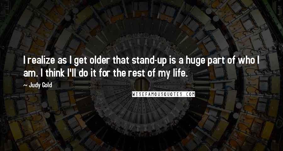 Judy Gold Quotes: I realize as I get older that stand-up is a huge part of who I am. I think I'll do it for the rest of my life.