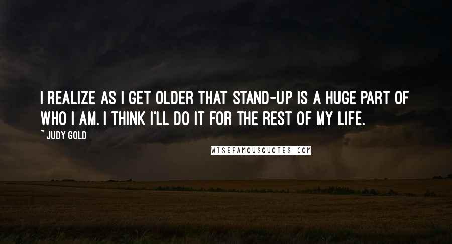 Judy Gold Quotes: I realize as I get older that stand-up is a huge part of who I am. I think I'll do it for the rest of my life.