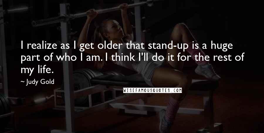 Judy Gold Quotes: I realize as I get older that stand-up is a huge part of who I am. I think I'll do it for the rest of my life.