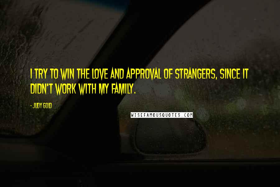 Judy Gold Quotes: I try to win the love and approval of strangers, since it didn't work with my family.