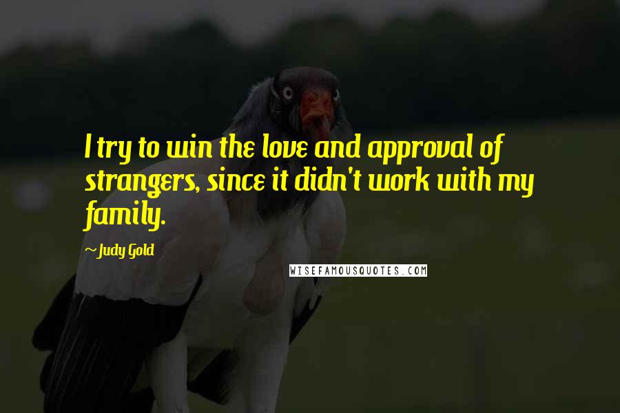 Judy Gold Quotes: I try to win the love and approval of strangers, since it didn't work with my family.