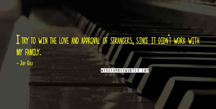 Judy Gold Quotes: I try to win the love and approval of strangers, since it didn't work with my family.