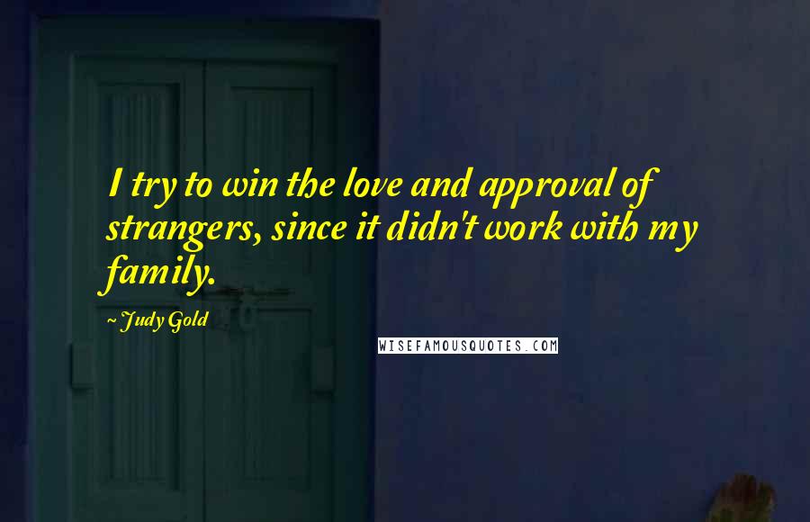 Judy Gold Quotes: I try to win the love and approval of strangers, since it didn't work with my family.