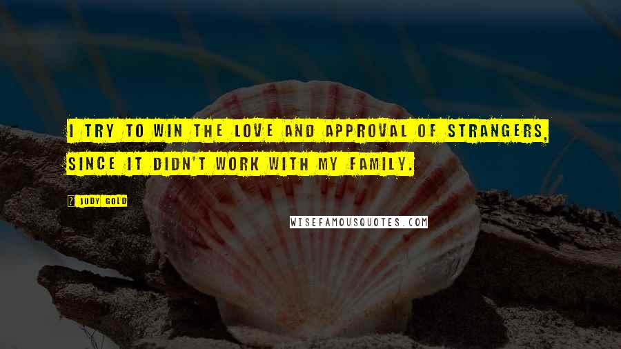 Judy Gold Quotes: I try to win the love and approval of strangers, since it didn't work with my family.