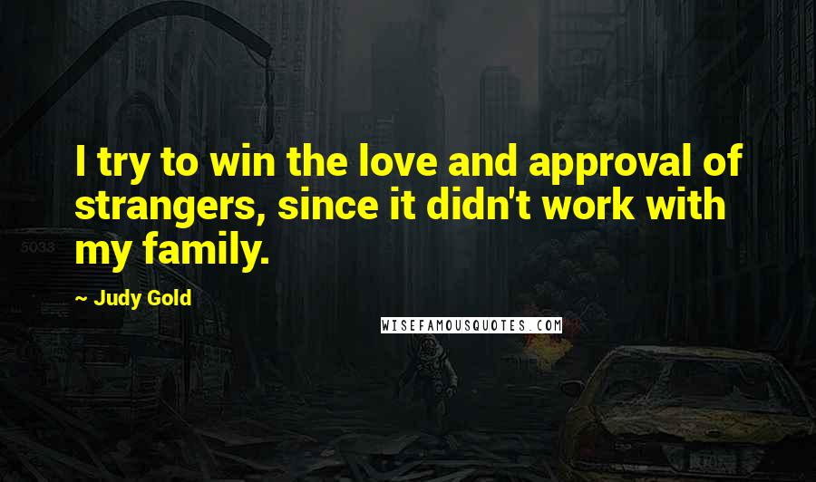 Judy Gold Quotes: I try to win the love and approval of strangers, since it didn't work with my family.