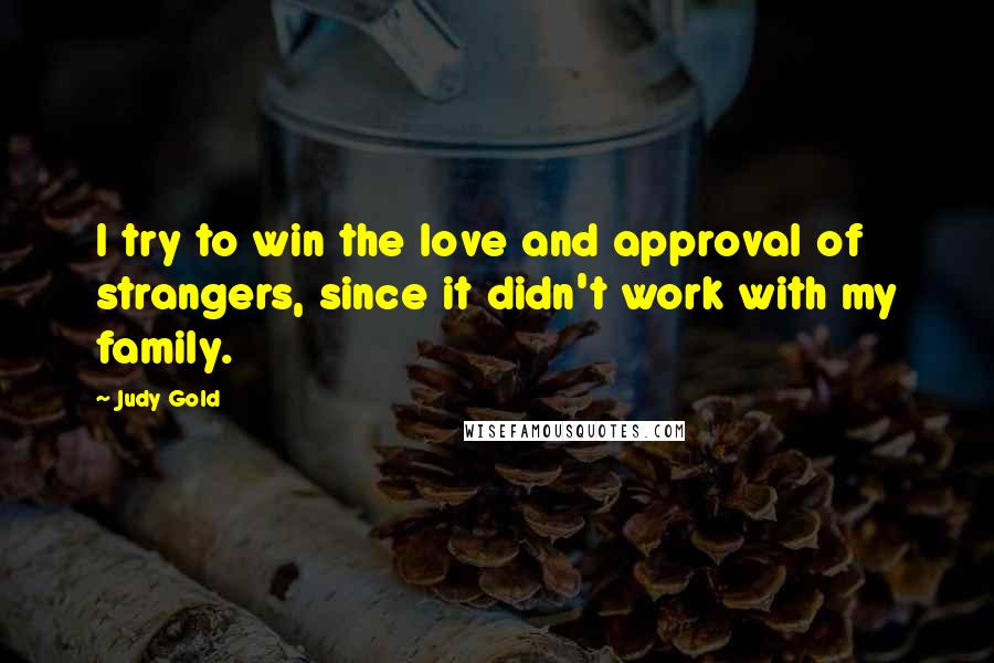 Judy Gold Quotes: I try to win the love and approval of strangers, since it didn't work with my family.