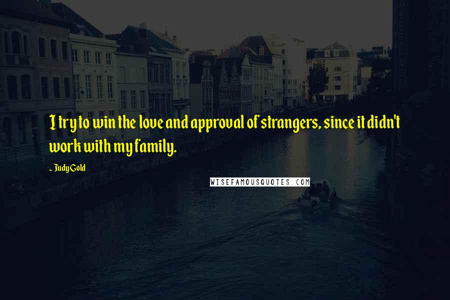 Judy Gold Quotes: I try to win the love and approval of strangers, since it didn't work with my family.