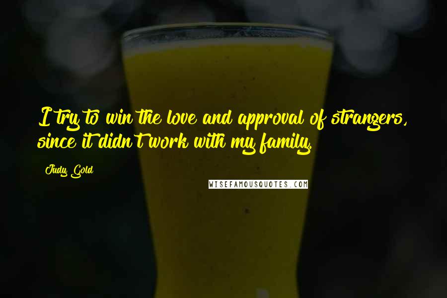 Judy Gold Quotes: I try to win the love and approval of strangers, since it didn't work with my family.