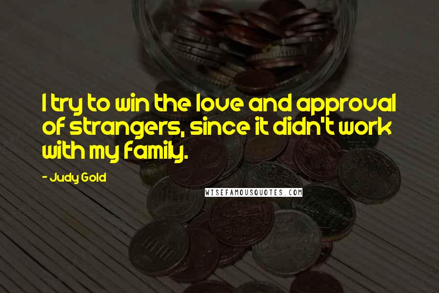 Judy Gold Quotes: I try to win the love and approval of strangers, since it didn't work with my family.