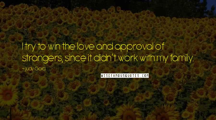 Judy Gold Quotes: I try to win the love and approval of strangers, since it didn't work with my family.