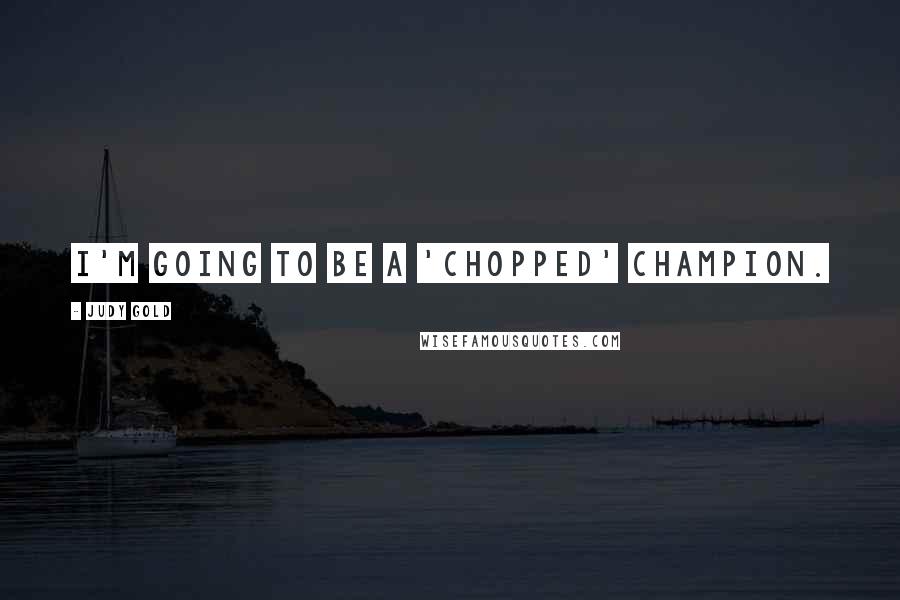 Judy Gold Quotes: I'm going to be a 'Chopped' champion.